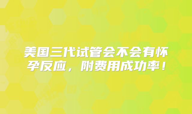 美国三代试管会不会有怀孕反应,附费用成功率!