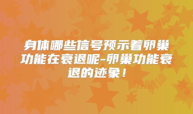 身体哪些信号预示着卵巢功能在衰退呢-卵巢功能衰退的迹象！