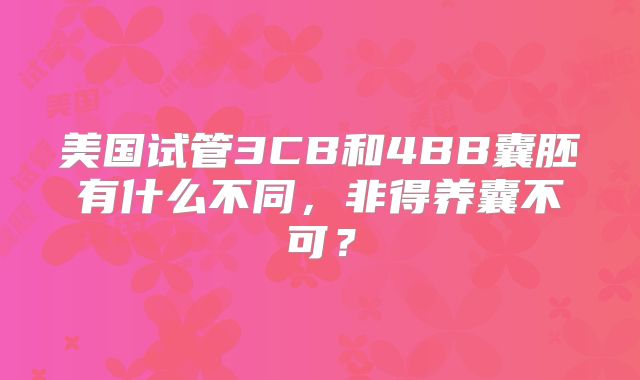 美国试管3CB和4BB囊胚有什么不同,非得养囊不可?