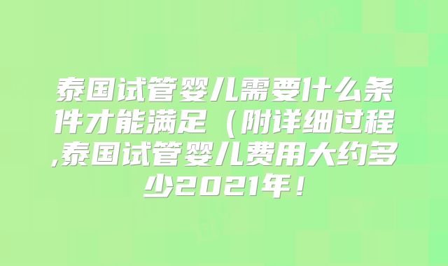 泰国试管婴儿需要什么条件才能满足（附详细过程,泰国试管婴儿费用大约多少2021年！