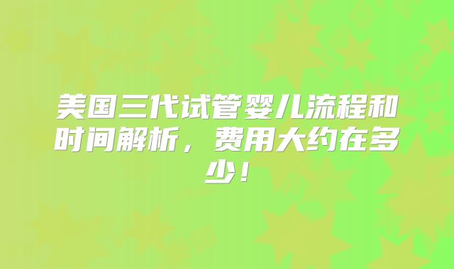 美国三代试管婴儿流程和时间解析,费用大约在多少!