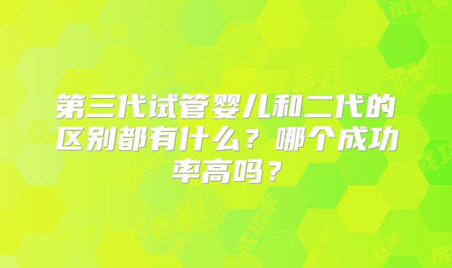 第三代试管婴儿和二代的区别都有什么？哪个成功率高吗？
