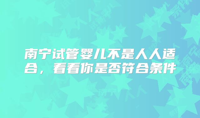 南宁试管婴儿不是人人适合，看看你是否符合条件