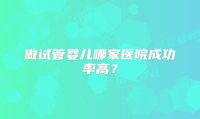做试管婴儿哪家医院成功率高？