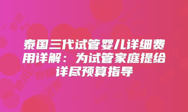 泰国三代试管婴儿详细费用详解：为试管家庭提给详尽预算指导