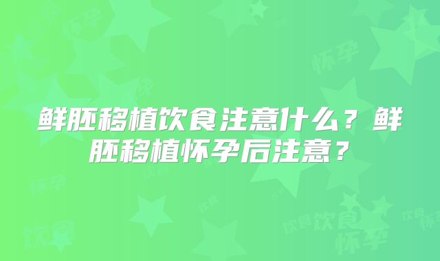 鲜胚移植饮食注意什么？鲜胚移植怀孕后注意？
