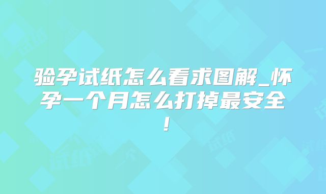 验孕试纸怎么看求图解_怀孕一个月怎么打掉最安全!