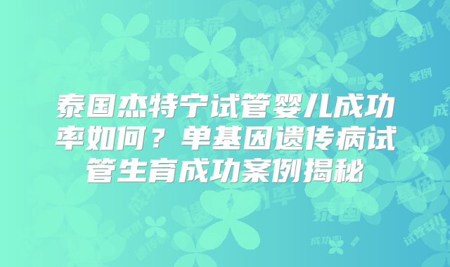 泰国杰特宁试管婴儿成功率如何？单基因遗传病试管生育成功案例揭秘