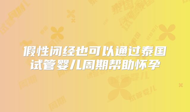 假性闭经也可以通过泰国试管婴儿周期帮助怀孕