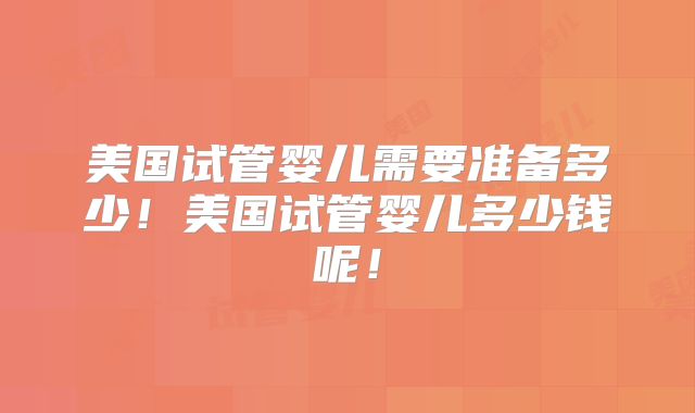 美国试管婴儿需要准备多少！美国试管婴儿多少钱呢！