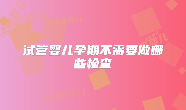 试管婴儿孕期不需要做哪些检查