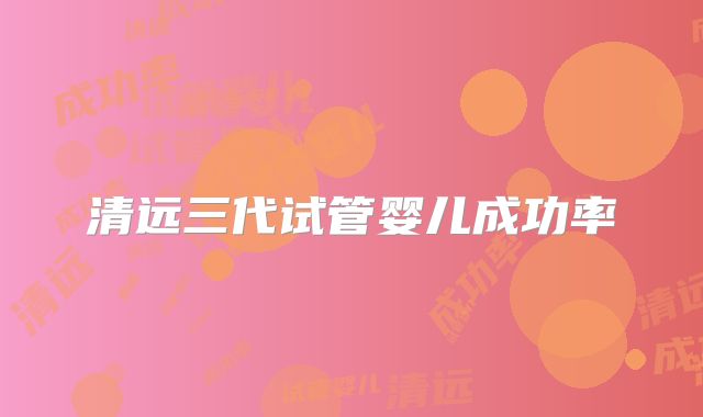 清远三代试管婴儿成功率