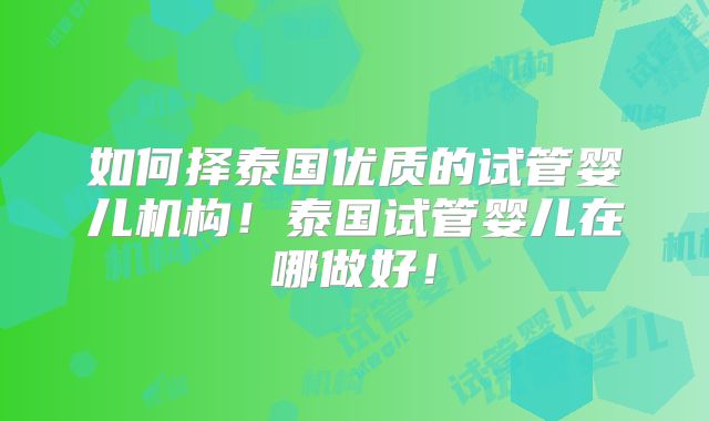 如何择泰国优质的试管婴儿机构！泰国试管婴儿在哪做好！