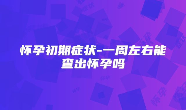 怀孕初期症状-一周左右能查出怀孕吗