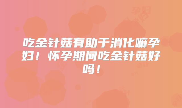 吃金针菇有助于消化嘛孕妇！怀孕期间吃金针菇好吗！