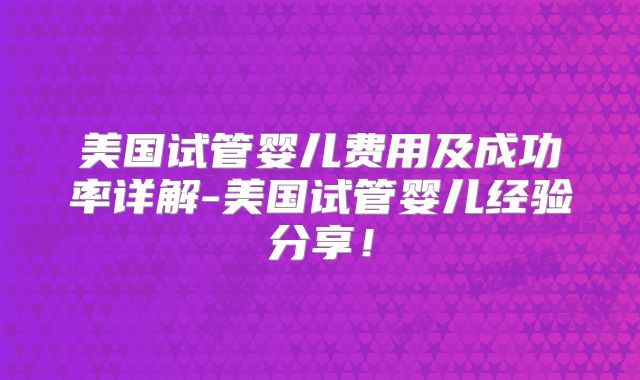 美国试管婴儿费用及成功率详解-美国试管婴儿经验分享！
