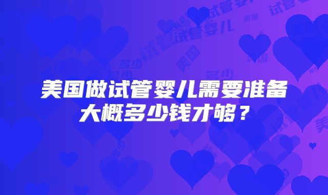 美国做试管婴儿需要准备大概多少钱才够？