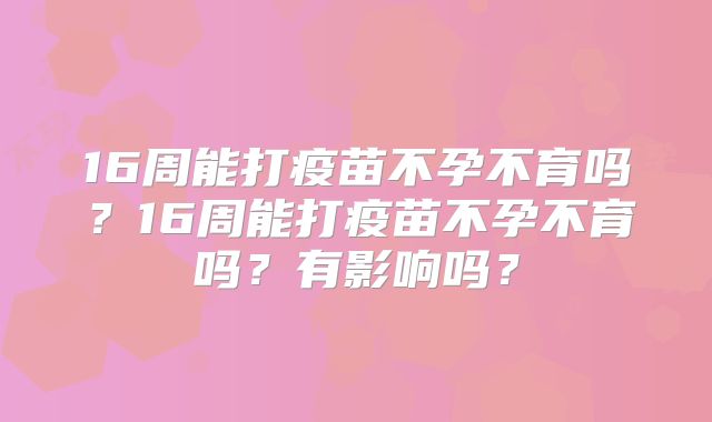16周能打疫苗不孕不育吗？16周能打疫苗不孕不育吗？有影响吗？