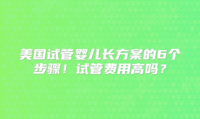 美国试管婴儿长方案的6个步骤！试管费用高吗？
