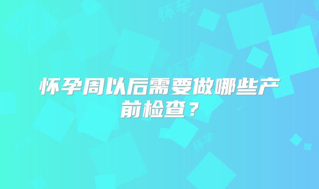 怀孕周以后需要做哪些产前检查?