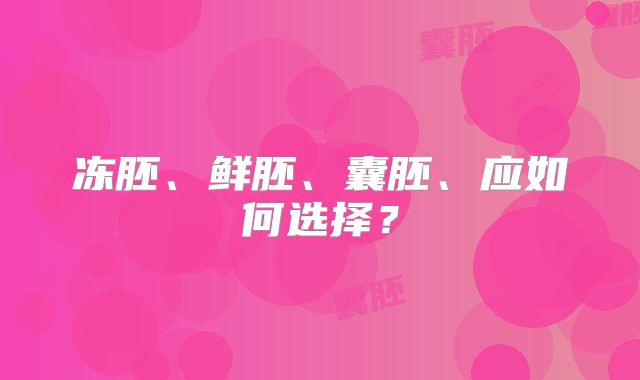 冻胚、鲜胚、囊胚、应如何选择?