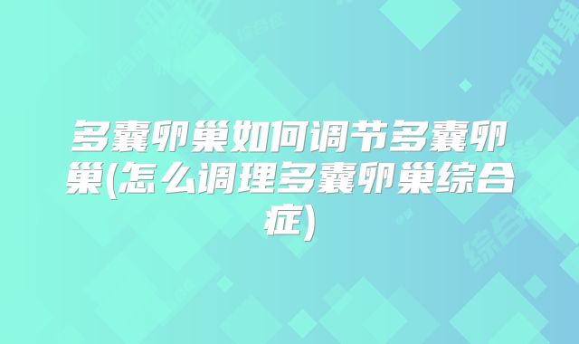 多囊卵巢如何调节多囊卵巢(怎么调理多囊卵巢综合症)
