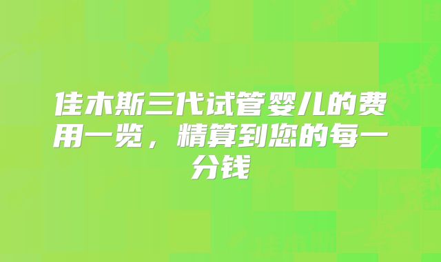 佳木斯三代试管婴儿的费用一览，精算到您的每一分钱