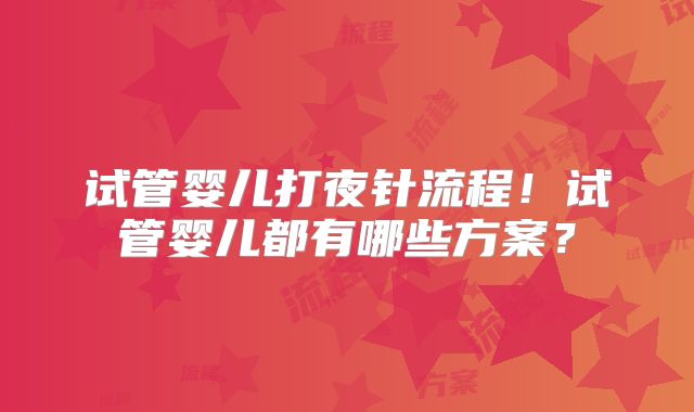 试管婴儿打夜针流程！试管婴儿都有哪些方案？