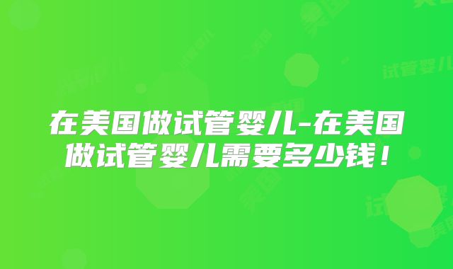 在美国做试管婴儿-在美国做试管婴儿需要多少钱!