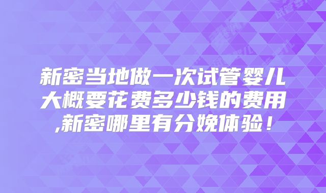 新密当地做一次试管婴儿大概要花费多少钱的费用,新密哪里有分娩体验!