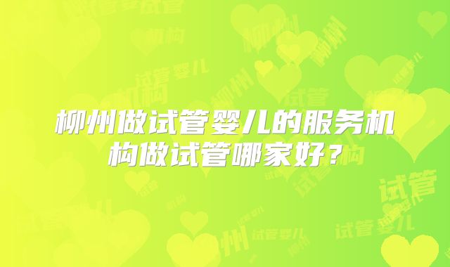 柳州做试管婴儿的服务机构做试管哪家好？