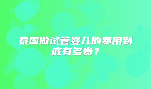 泰国做试管婴儿的费用到底有多贵？