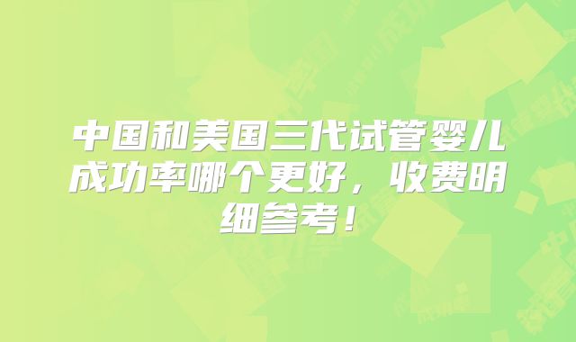 中国和美国三代试管婴儿成功率哪个更好，收费明细参考！