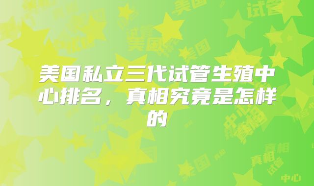 美国私立三代试管生殖中心排名，真相究竟是怎样的