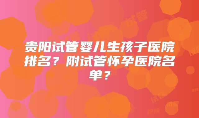 贵阳试管婴儿生孩子医院排名？附试管怀孕医院名单？