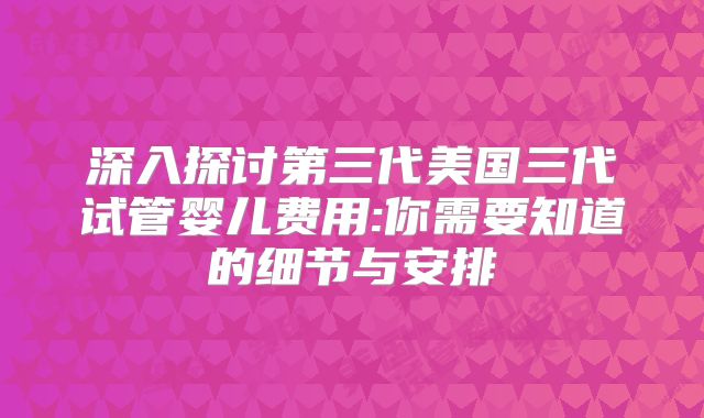 深入探讨第三代美国三代试管婴儿费用:你需要知道的细节与安排