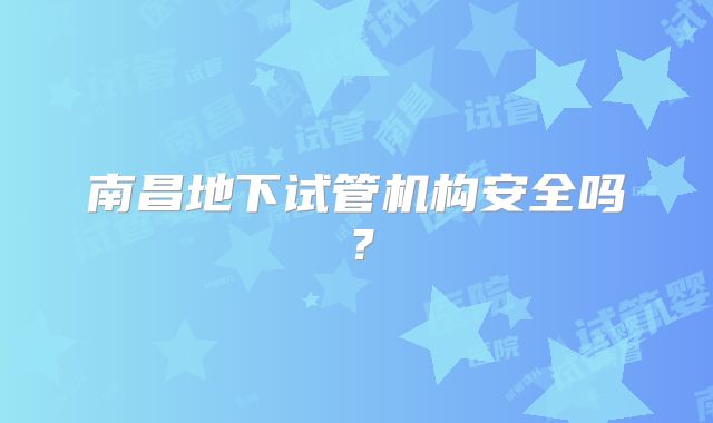 南昌地下试管机构安全吗？