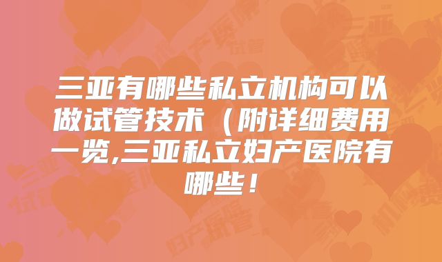 三亚有哪些私立机构可以做试管技术（附详细费用一览,三亚私立妇产医院有哪些！