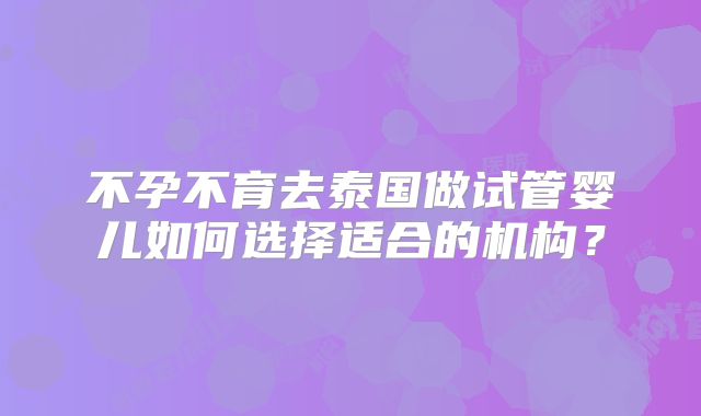 不孕不育去泰国做试管婴儿如何选择适合的机构？