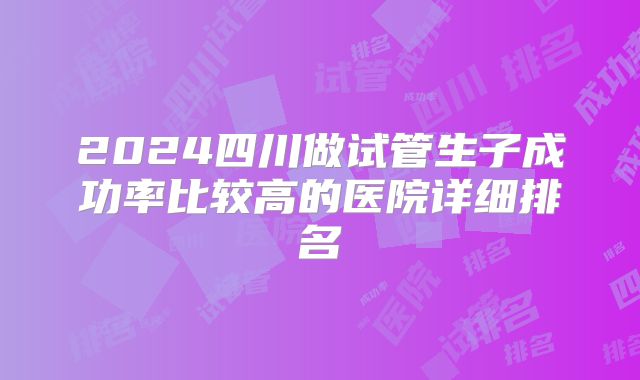 2024四川做试管生子成功率比较高的医院详细排名
