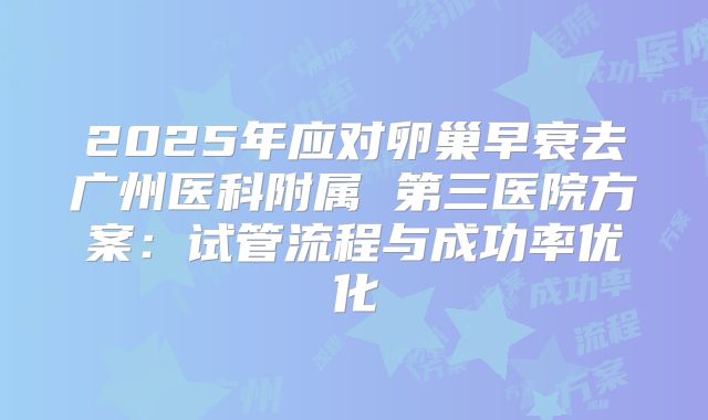 2025年应对卵巢早衰去广州医科附属 第三医院方案:试管流程与成功率优化