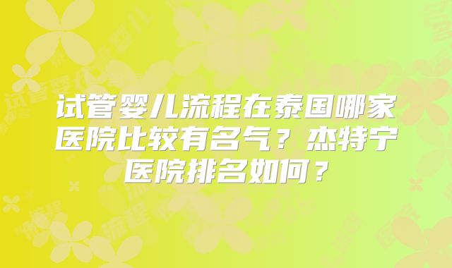 试管婴儿流程在泰国哪家医院比较有名气?杰特宁医院排名如何?