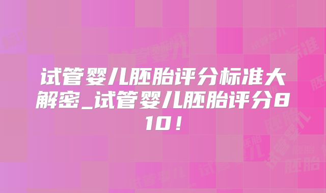 试管婴儿胚胎评分标准大解密_试管婴儿胚胎评分810！