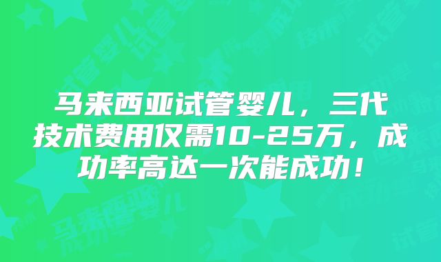 马来西亚试管婴儿，三代技术费用仅需10-25万，成功率高达一次能成功！