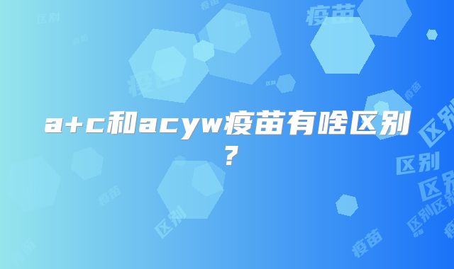 a+c和acyw疫苗有啥区别?