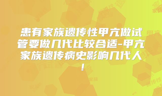 患有家族遗传性甲亢做试管要做几代比较合适-甲亢家族遗传病史影响几代人！