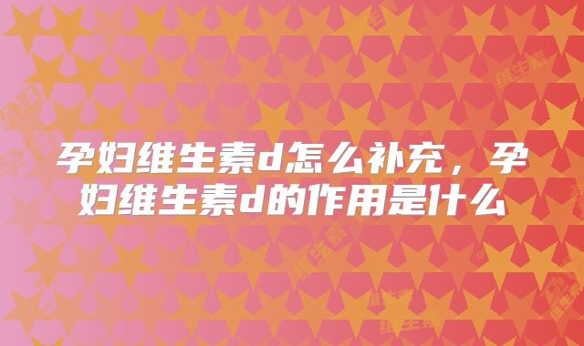 孕妇维生素d怎么补充，孕妇维生素d的作用是什么