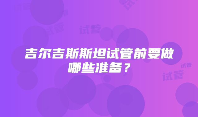 吉尔吉斯斯坦试管前要做哪些准备？