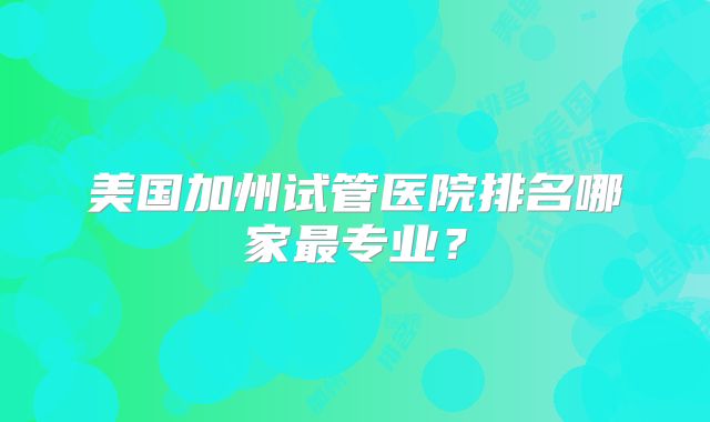 美国加州试管医院排名哪家最专业？