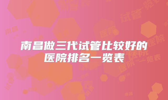 南昌做三代试管比较好的医院排名一览表